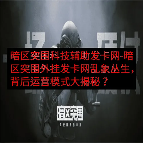 暗区突围科技辅助发卡网-暗区突围外挂发卡网乱象丛生，背后运营